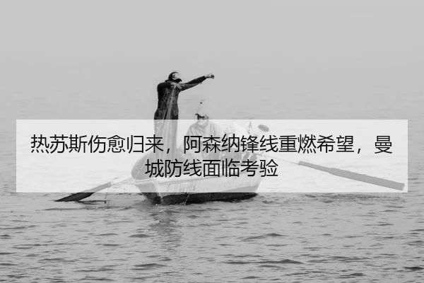 热苏斯伤愈归来，阿森纳锋线重燃希望，曼城防线面临考验